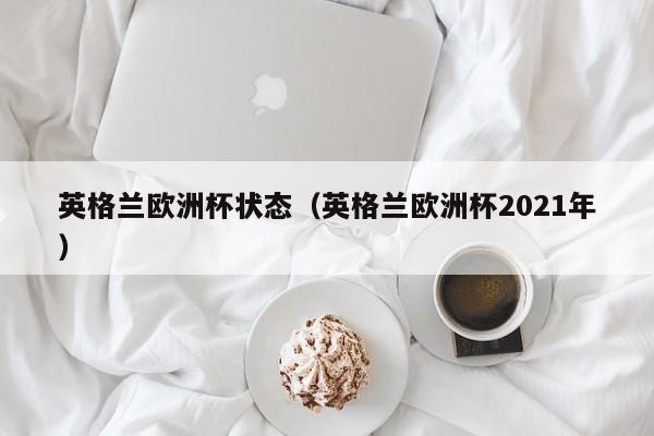 英格兰欧洲杯状态（英格兰欧洲杯2021年）