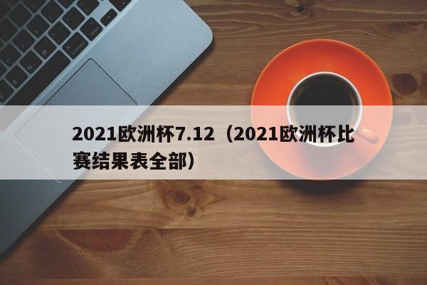 2021欧洲杯7.12（2021欧洲杯比赛结果表全部）