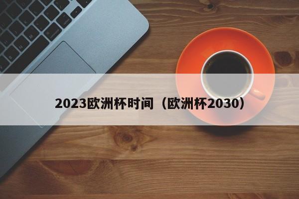 2023欧洲杯时间（欧洲杯2030）