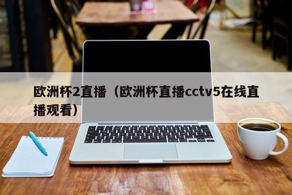 欧洲杯2直播（欧洲杯直播cctv5在线直播观看）