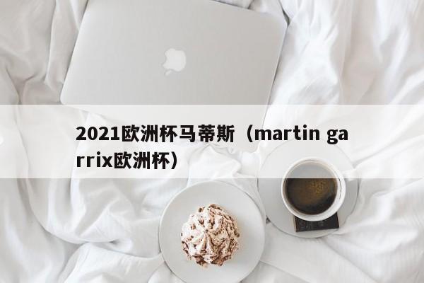 2021欧洲杯马蒂斯（martin garrix欧洲杯）