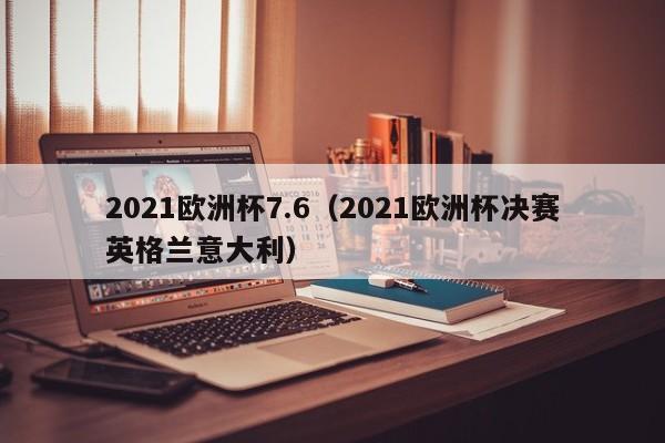 2021欧洲杯7.6（2021欧洲杯决赛英格兰意大利）