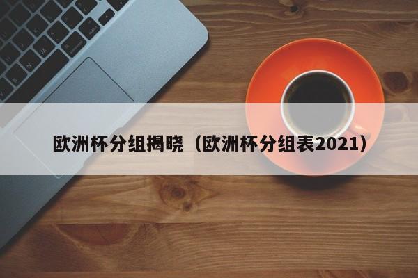 欧洲杯分组揭晓（欧洲杯分组表2021）