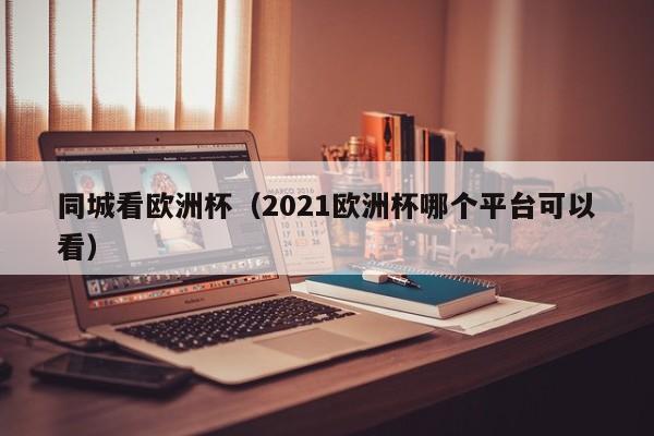 同城看欧洲杯（2021欧洲杯哪个平台可以看）