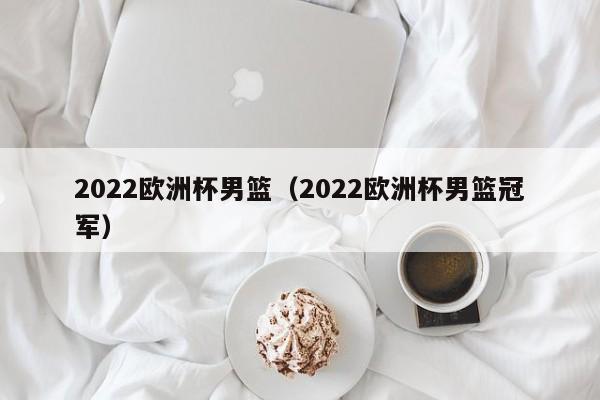 2022欧洲杯男篮（2022欧洲杯男篮冠军）