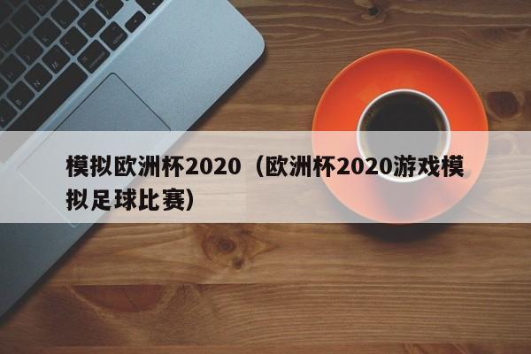 模拟欧洲杯2020（欧洲杯2020游戏模拟足球比赛）