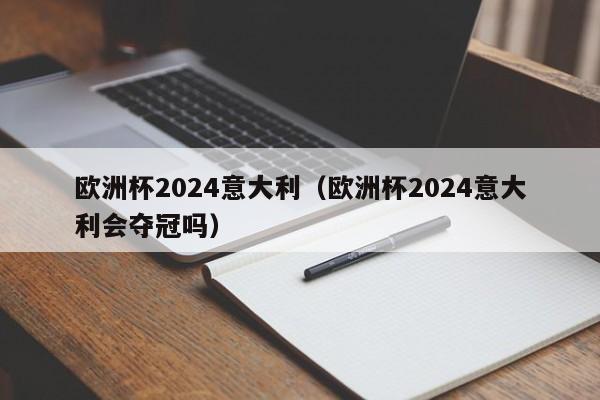 欧洲杯2024意大利（欧洲杯2024意大利会夺冠吗）