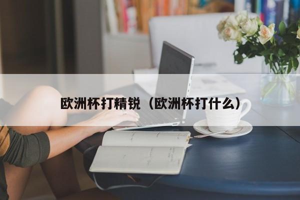 欧洲杯打精锐（欧洲杯打什么）