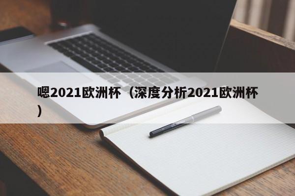 嗯2021欧洲杯（深度分析2021欧洲杯）