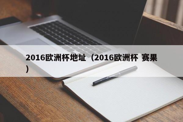 2016欧洲杯地址（2016欧洲杯 赛果）