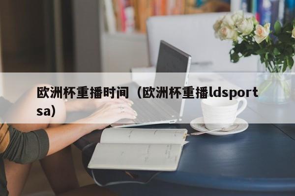 欧洲杯重播时间（欧洲杯重播ldsportsa）