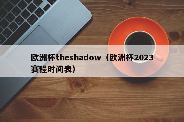 欧洲杯theshadow（欧洲杯2023赛程时间表）