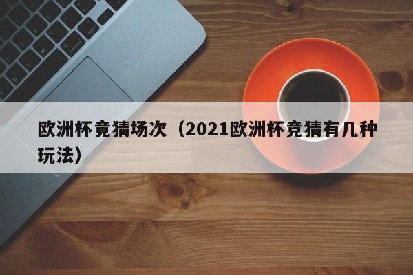 欧洲杯竟猜场次（2021欧洲杯竞猜有几种玩法）