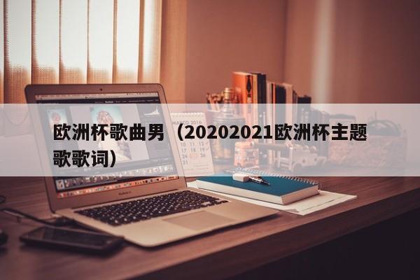 欧洲杯歌曲男（20202021欧洲杯主题歌歌词）