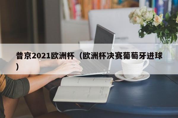 普京2021欧洲杯（欧洲杯决赛葡萄牙进球）