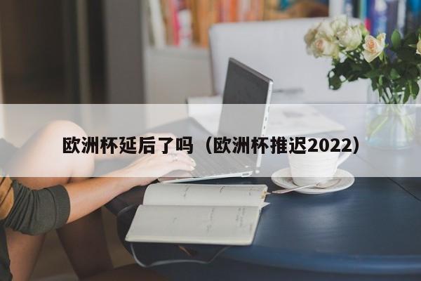 欧洲杯延后了吗（欧洲杯推迟2022）