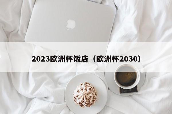 2023欧洲杯饭店（欧洲杯2030）