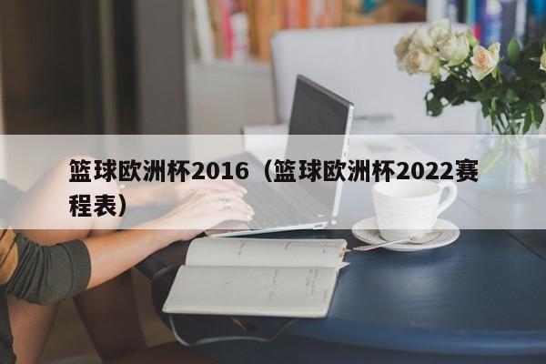 篮球欧洲杯2016（篮球欧洲杯2022赛程表）