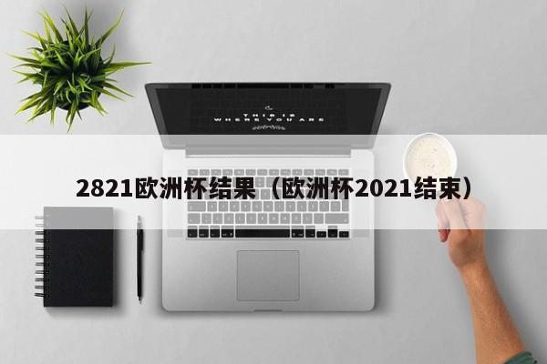 2821欧洲杯结果（欧洲杯2021结束）