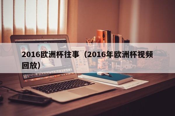 2016欧洲杯往事（2016年欧洲杯视频回放）