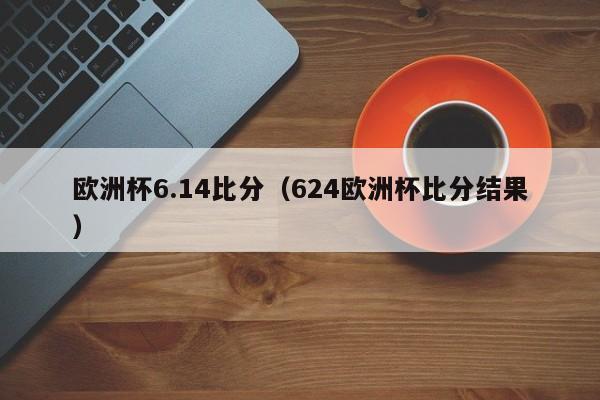 欧洲杯6.14比分（624欧洲杯比分结果）