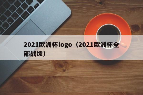 2021欧洲杯logo（2021欧洲杯全部战绩）