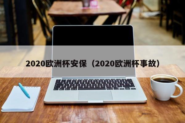 2020欧洲杯安保（2020欧洲杯事故）