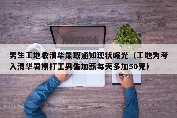 男生工地收清华录取通知现状曝光（工地为考入清华暑期打工男生加薪每天多加50元）