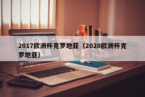 2017欧洲杯克罗地亚（2020欧洲杯克罗地亚）