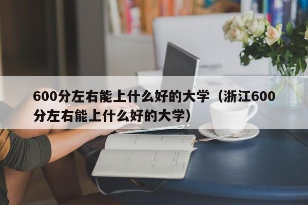 600分左右能上什么好的大学（浙江600分左右能上什么好的大学）