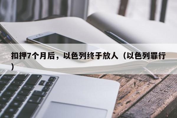 扣押7个月后，以色列终于放人（以色列罪行）