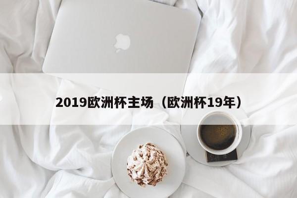 2019欧洲杯主场（欧洲杯19年）