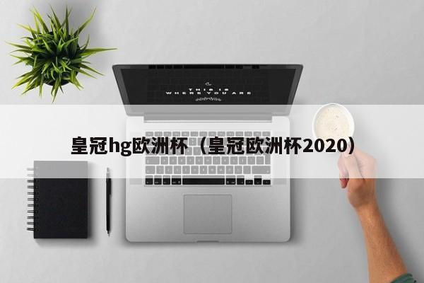 皇冠hg欧洲杯（皇冠欧洲杯2020）