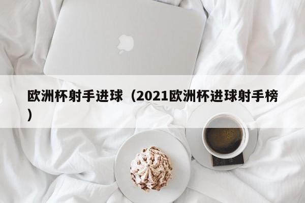 欧洲杯射手进球（2021欧洲杯进球射手榜）