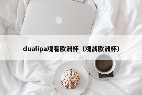 dualipa观看欧洲杯（观战欧洲杯）