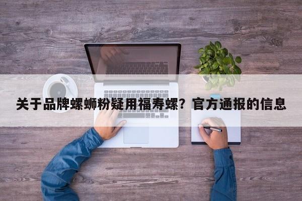 关于品牌螺蛳粉疑用福寿螺？官方通报的信息