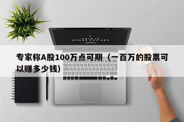 专家称A股100万点可期（一百万的股票可以赚多少钱）