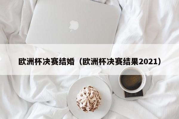 欧洲杯决赛结婚（欧洲杯决赛结果2021）