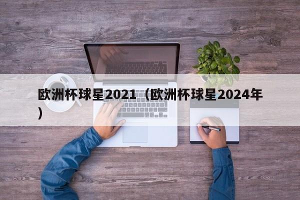 欧洲杯球星2021（欧洲杯球星2024年）