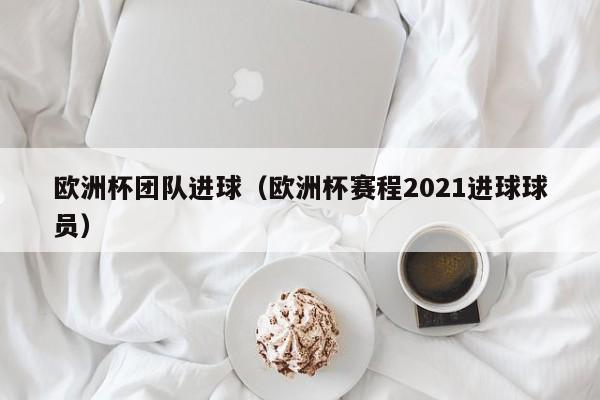 欧洲杯团队进球（欧洲杯赛程2021进球球员）