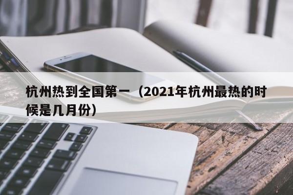 杭州热到全国第一（2021年杭州最热的时候是几月份）