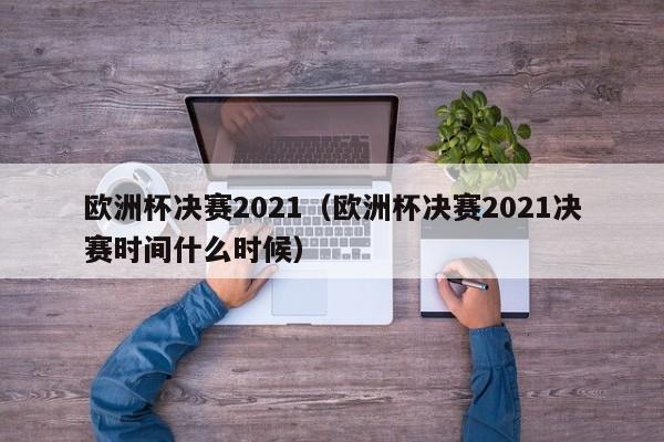 欧洲杯决赛2021（欧洲杯决赛2021决赛时间什么时候）