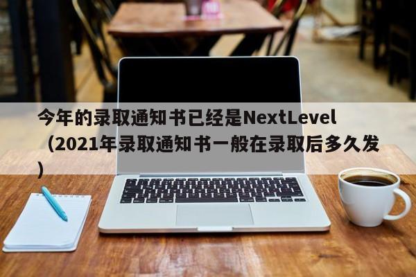 今年的录取通知书已经是NextLevel（2021年录取通知书一般在录取后多久发）