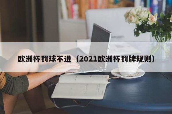 欧洲杯罚球不进（2021欧洲杯罚牌规则）