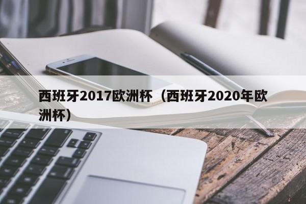 西班牙2017欧洲杯（西班牙2020年欧洲杯）