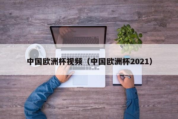 中国欧洲杯视频（中国欧洲杯2021）