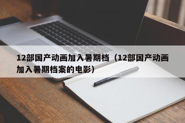 12部国产动画加入暑期档（12部国产动画加入暑期档案的电影）