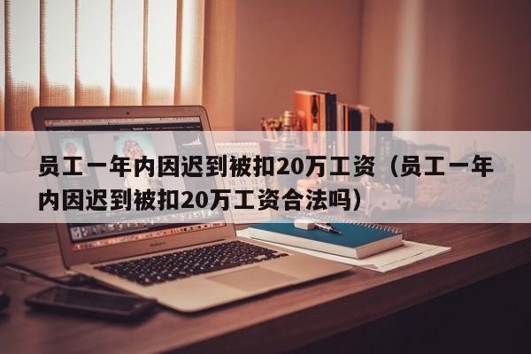 员工一年内因迟到被扣20万工资（员工一年内因迟到被扣20万工资合法吗）