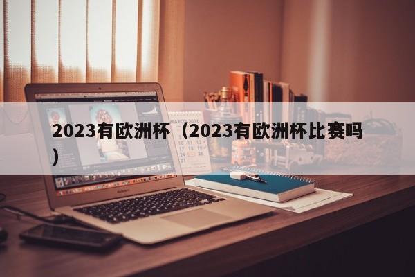 2023有欧洲杯（2023有欧洲杯比赛吗）