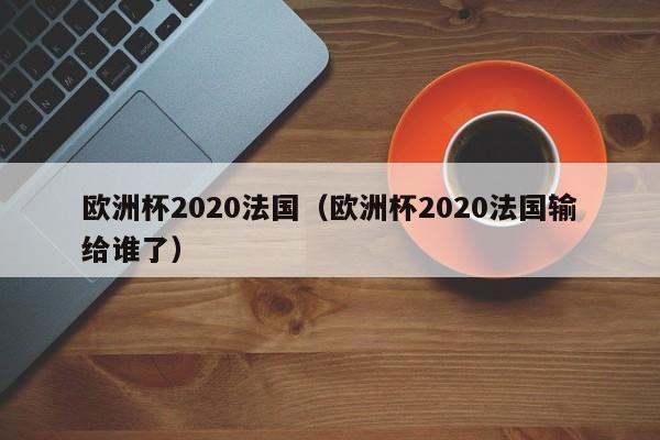 欧洲杯2020法国（欧洲杯2020法国输给谁了）